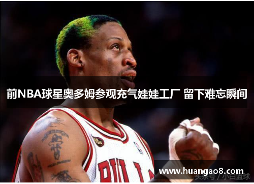 前NBA球星奥多姆参观充气娃娃工厂 留下难忘瞬间